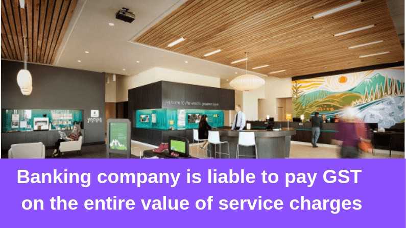 Banking company is liable to pay GST on the entire value of service charges