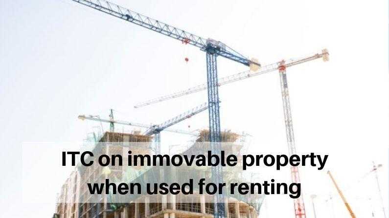ITC on immovable property used for renting