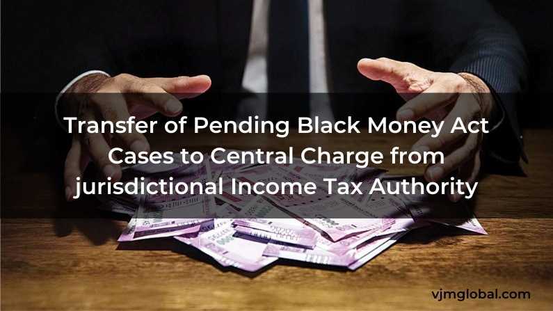 Transfer of Pending Black Money Act Cases to Central Charge from jurisdictional Income Tax Authority