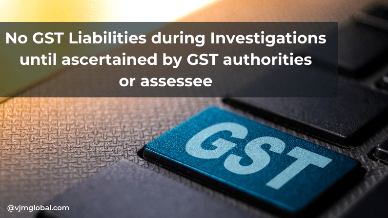 No GST Liabilities during Investigations until ascertained by GST authorities or assessee