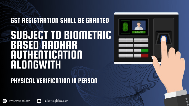 GST Registration Shall be Granted Subject to Biometric Based Aadhar Authentication Alongwith Physical Verification in Person