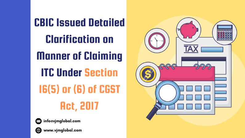 CBIC Issued Detailed Clarification on Manner of Claiming ITC Under Section 16(5) or (6) of CGST Act, 2017